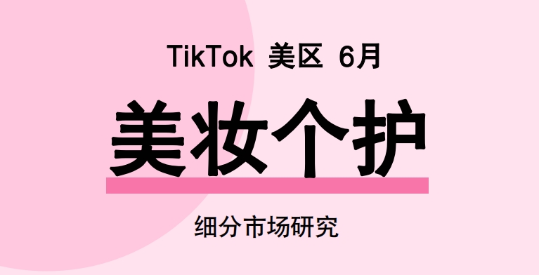 Glodastory：2024年6月TikTok美区美妆个护市场趋势洞察报告