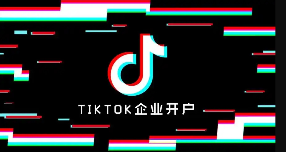 TikTok广告户怎么开？企业开通TikTok广告账户全攻略